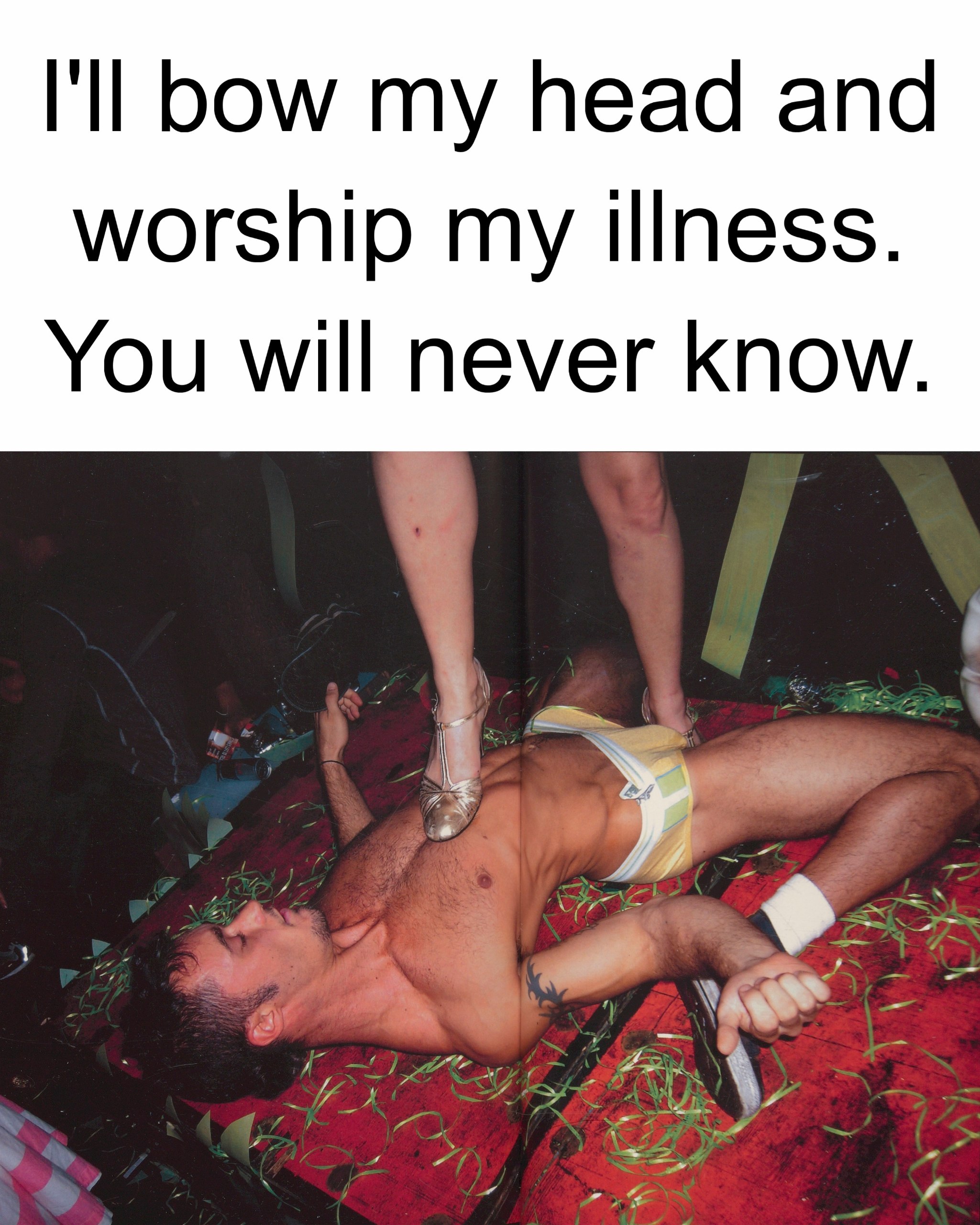 bow head and worship my illness. You will never know. Я or