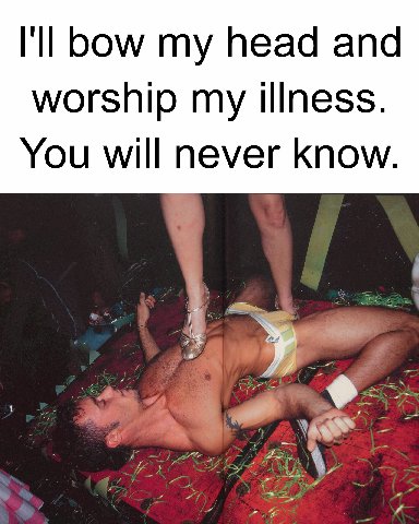 bow head and worship my illness. You will never know. Я or