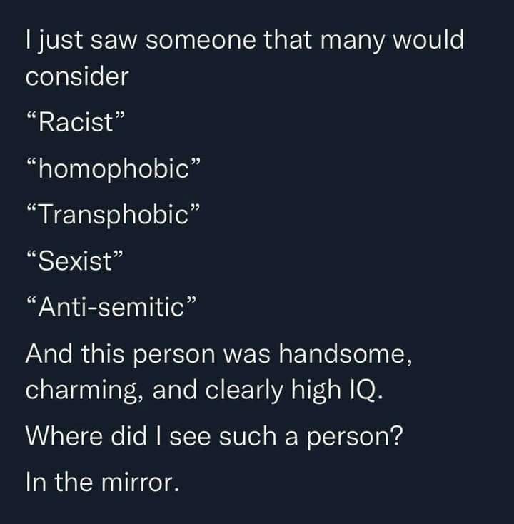 just saw someone that many would consider “Racist” “homophobic” “Transphobic” “Sexist” “Anti-semitic” And this person was handsome, charming, and clearly high Where did see such a person? In the mirro