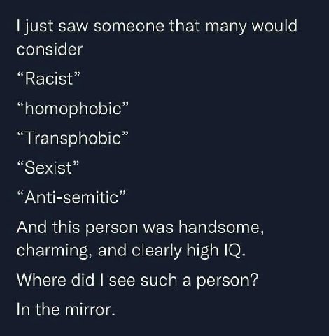 just saw someone that many would consider “Racist” “homophobic” “Transphobic” “Sexist” “Anti-semitic” And this person was handsome, charming, and clearly high Where did see such a person? In the mirro