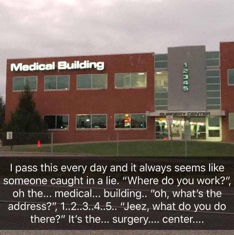 Medical Building pass this every day and it always seems like someone caught а lie. “Where you work?” the... medical... building.. what's the 1..2..3..4..5.. "Jeez, what you there?” It's the... surger