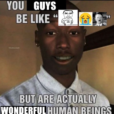 YOU GUYS BE LIKE ARE ACTUALLY