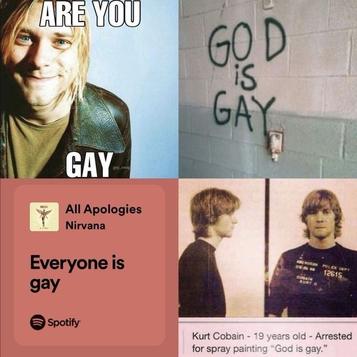 4 0) IS Al\e All Apologies Nirvana Everyone is В а gay Spotity Kurt Cobain 19 years old Arrested for spray painting “God is gay.”