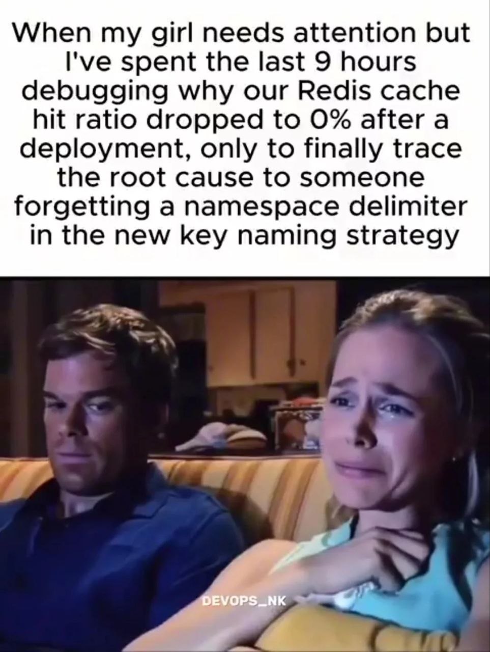 When girl needs attention but I've spent the last 9 hours debugging why our Redis cache hit ratio dropped to 0% after a deployment, only to finally trace the root cause to someone forgetting a namespa