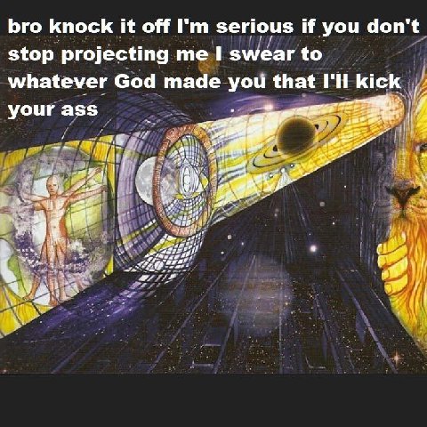 bro knock it off serious if you don't stop projecting me 1 swear to whatever God made you that I'll kick у i