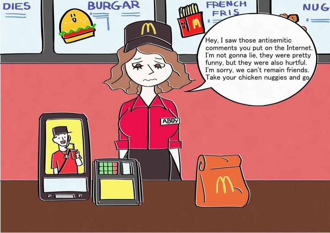 BURGAR Hey, I saw those antisemitic comments you put on the Internet. not gonna lie, they were pretty funny, but they were also hurtful. sorry, we can't remain friends. Take your chicken nuggies and (