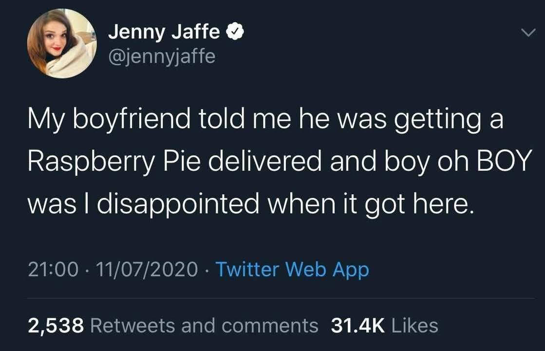 Jenny Jaffe @jennyjaffe My boyfriend told he was getting а Raspberry Pie delivered and boy BOY was disappointed when it got here. 21:00 11/07/2020 Twitter Web App 2,538 Retweets and comments Likes