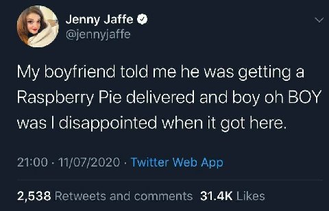Jenny Jaffe @jennyjaffe My boyfriend told he was getting а Raspberry Pie delivered and boy BOY was disappointed when it got here. 21:00 11/07/2020 Twitter Web App 2,538 Retweets and comments Likes