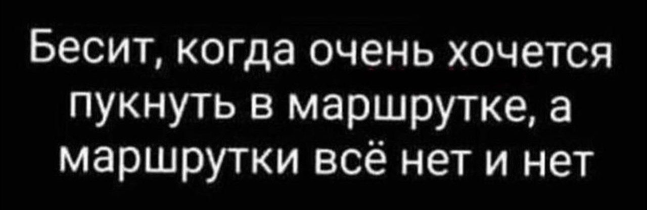 Бесит, когда очень хочется пукнуть в маршрутке, а маршрутки все нет и нет