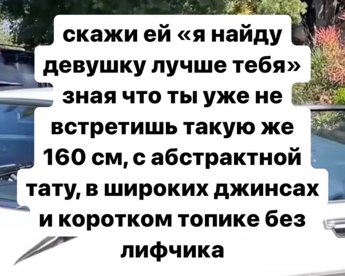 скажией «я найду девушку лучше тебя» зная что ты уже HE встретишь такую же 160 с абстрактной тату, в широких джинсах и коротком топике без A лифчика