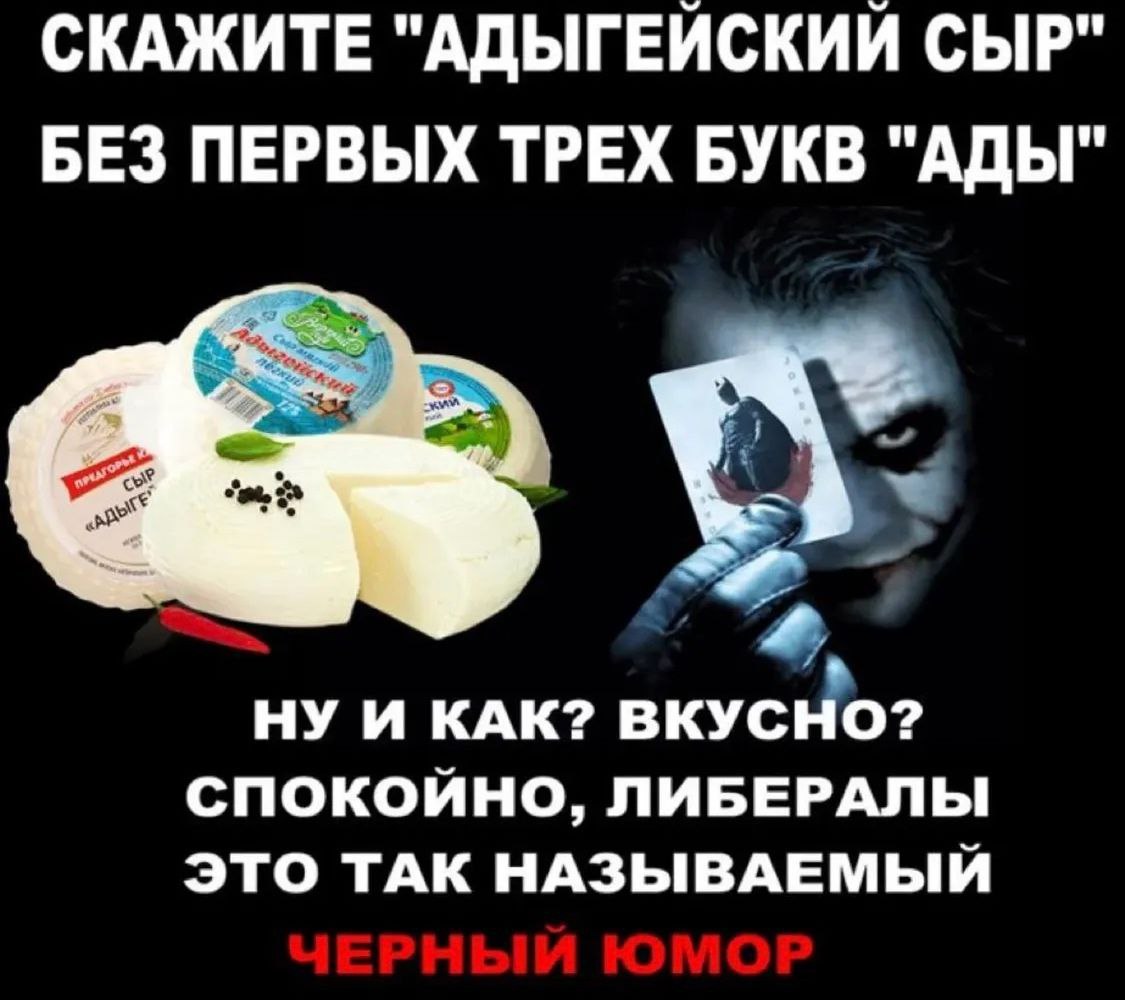 СКАЖИТЕ "АДЫГЕЙСКИЙ СЫР" БЕЗ ПЕРВЫХ ТРЕХ БУКВ "АДЫ" НУ И КАК? ВКУСНО? СПОКОЙНО, ЛИБЕРАЛЫ ЭТО ТАК НАЗЫВАЕМЫЙ