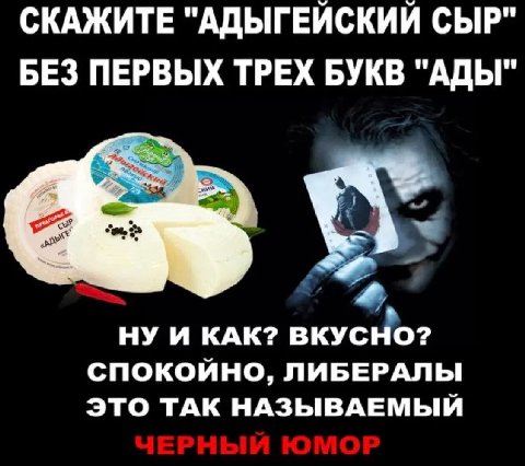 СКАЖИТЕ "АДЫГЕЙСКИЙ СЫР" БЕЗ ПЕРВЫХ ТРЕХ БУКВ "АДЫ" НУ И КАК? ВКУСНО? СПОКОЙНО, ЛИБЕРАЛЫ ЭТО ТАК НАЗЫВАЕМЫЙ