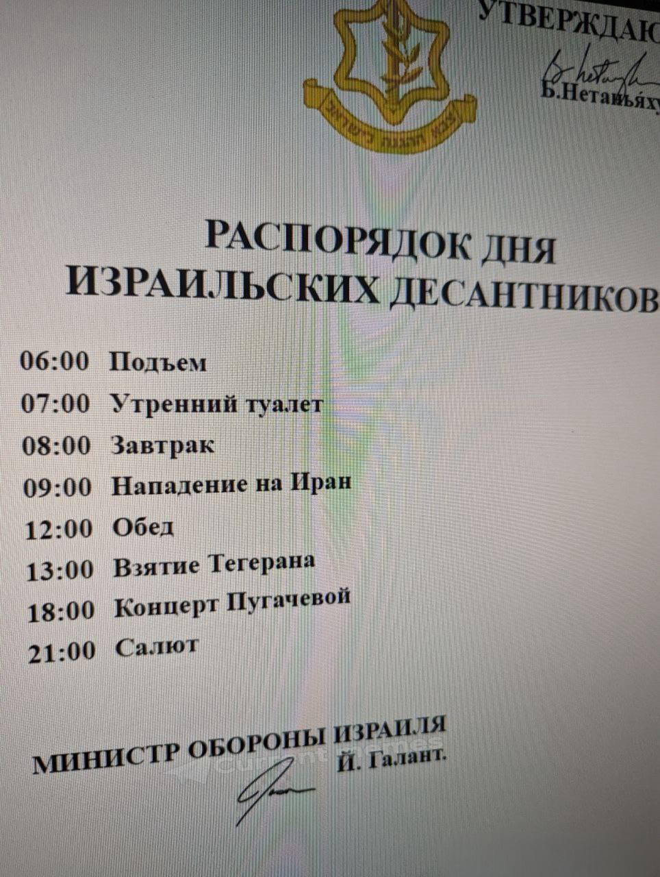 РАСПОРЯДОК ДНЯ ИЗРАИЛЬСКИХ ДЕСАНТНИКОВ 06:00 Подъем 07:00 Утренний 08:00 Завтрак Нападение на Иран 09:00 12:00 Обед 13:00 Взятие Тегерана 18:00 Конперт Пугачевой 21:00 Салют МИНИСТР РОНЫ И in