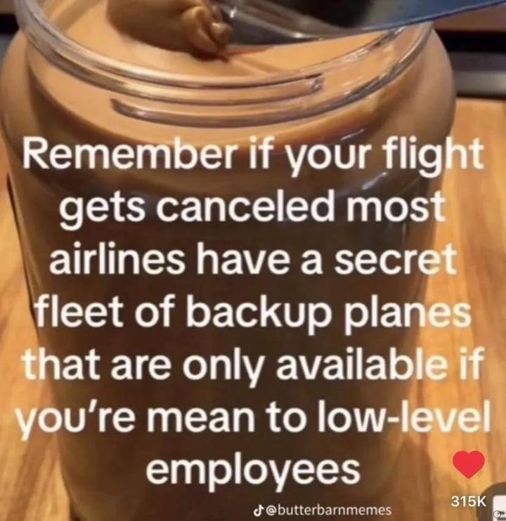 Remember if your flight gets canceled most airlines have a secret fleet of backup planes that are only available if you're mean to low-level employees