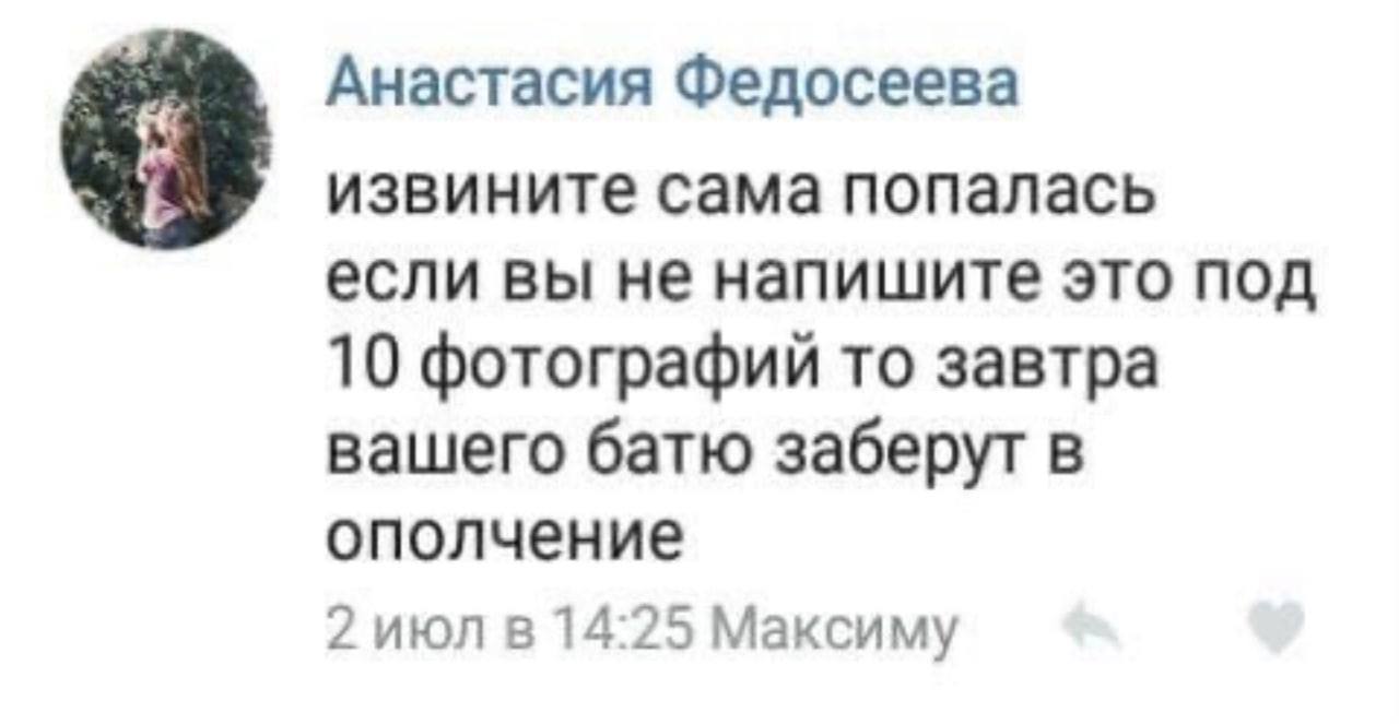 Анастасия Федосеева извините сама попалась если вы не напишите это под 10 фотографий то завтра вашего батю заберут в ополчение 2 июл в 14:25 Максиму