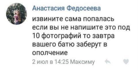 Анастасия Федосеева извините сама попалась если вы не напишите это под 10 фотографий то завтра вашего батю заберут в ополчение 2 июл в 14:25 Максиму
