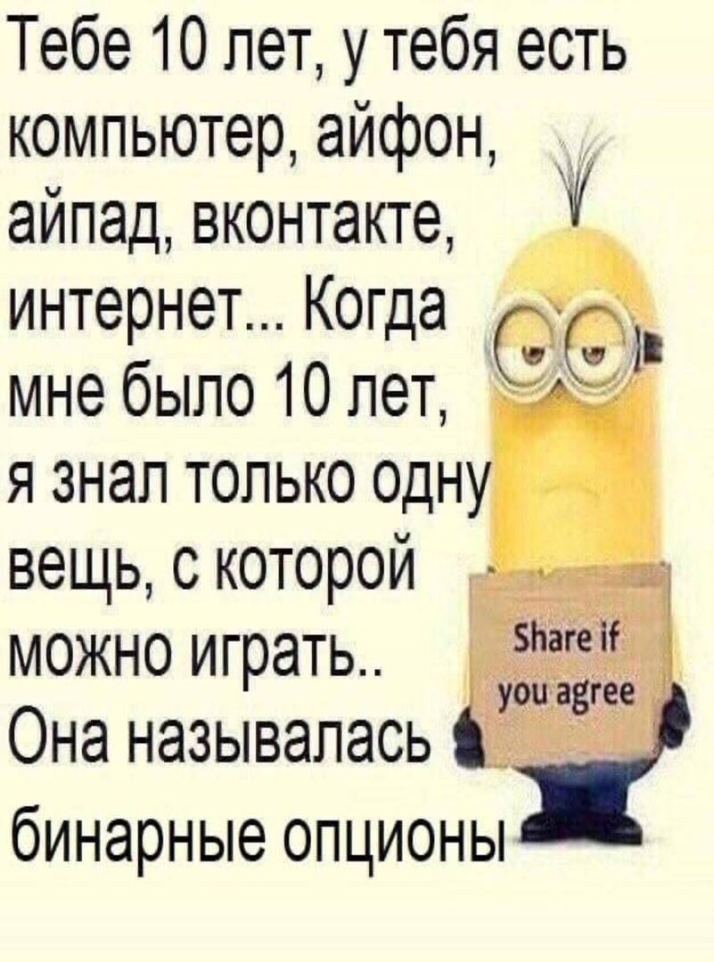 Тебе 10 лет, у тебя есть компьютер, айфон, аипад, вконтакте, интернет... Когда мне было 10 лет. 4 A знал только одну вещь, с которой МОЖНО ИГРать.. Share if you agree Она называлась бинарные опционы