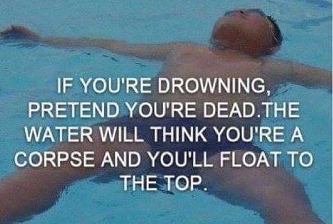 IF YOU'RE DROWNING, PRETEND YOU'RE DEAD.THE WATER WILL THINK YOU'RE A CORPSE AND YOU'LL FLOAT TO THE TOP.