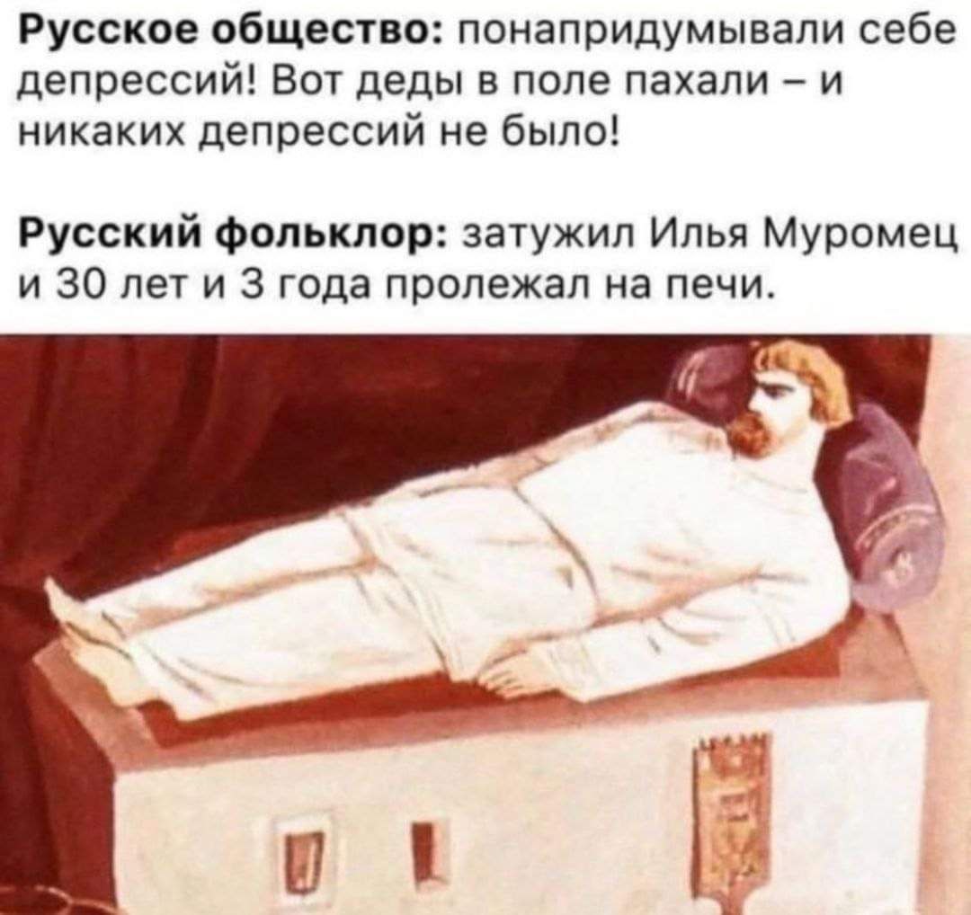 Русское общество: понапридумывали себе депрессий! Вот деды в поле пахали и никаких депрессий не было! Русский фольклор: затужил Илья Муромец и 30 лет и 3 года пролежал на печи.