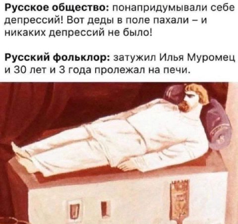 Русское общество: понапридумывали себе депрессий! Вот деды в поле пахали и никаких депрессий не было! Русский фольклор: затужил Илья Муромец и 30 лет и 3 года пролежал на печи.