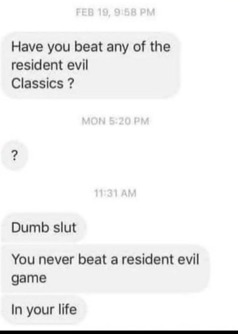 Have you beat any of the resident evil Classics Dumb slut You never beat a resident evil game In your life