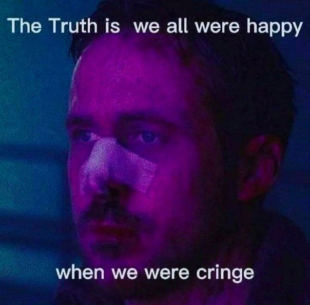 Тре Truth is we all were happy when we were cringe