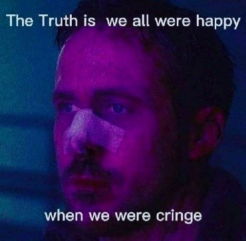 Тре Truth is we all were happy when we were cringe