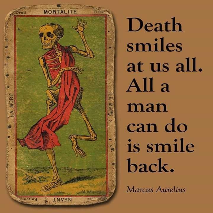 Death smiles at all. Alla is man can is smile back. Marcus Aurelius