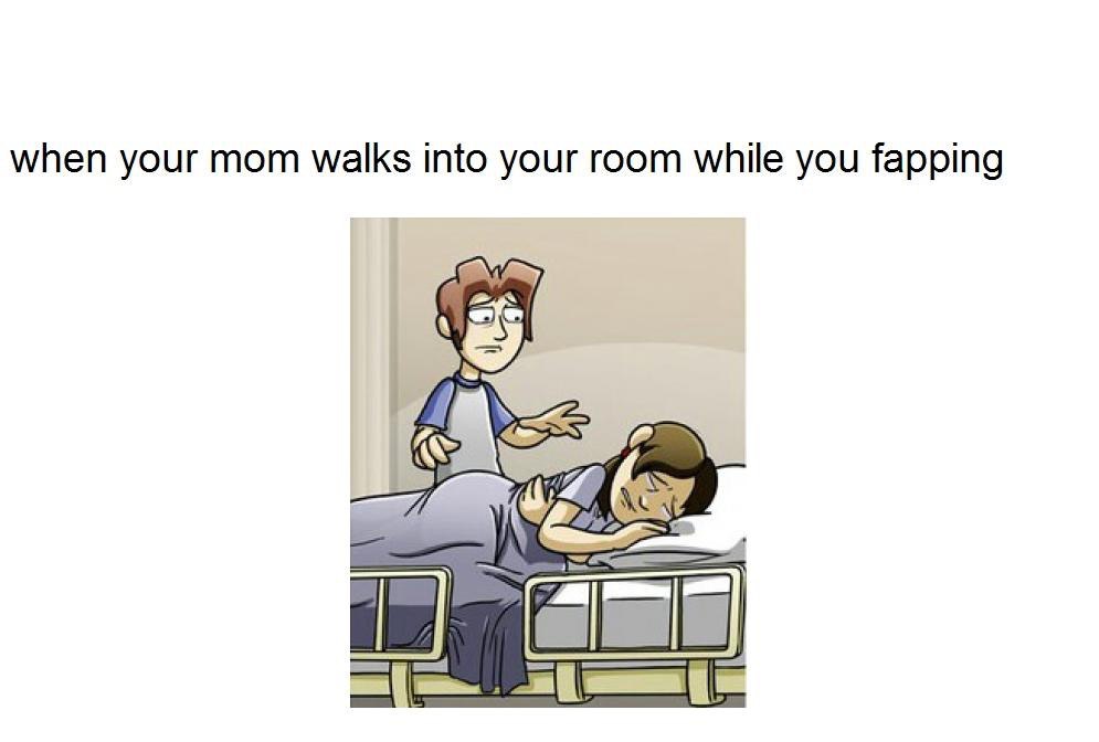when your mom walks into your room while you fapping