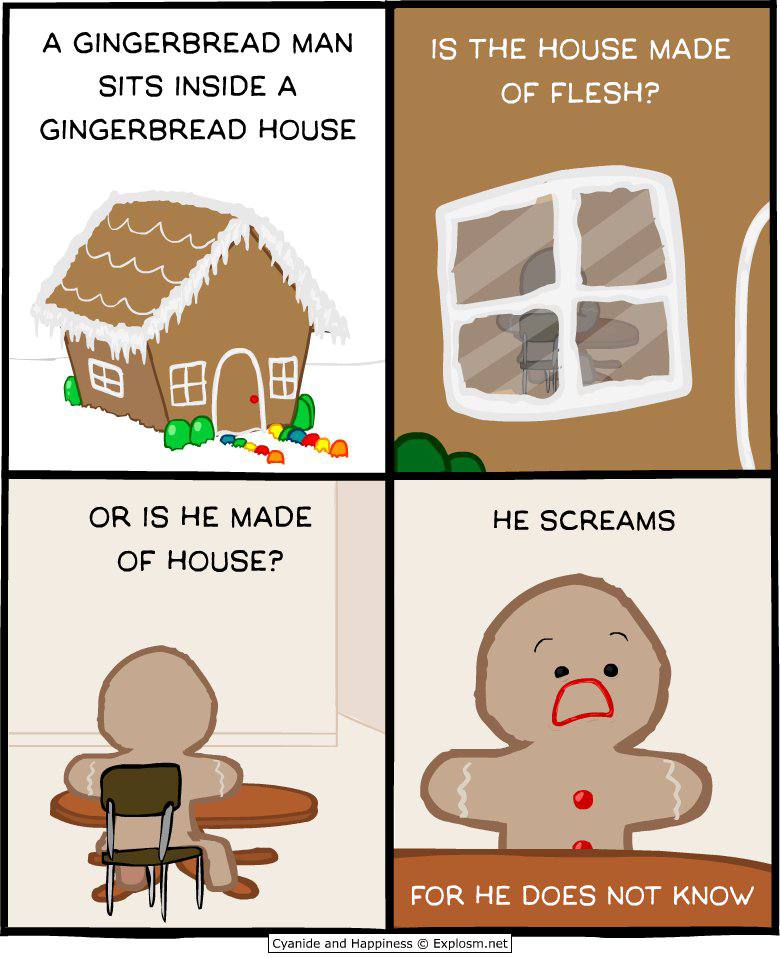 A GINGERBREAD MAN IS THE HOUSE MADE SITS INSIDE A OF FLESH? GINGERBREAD HOUSE 8 OR IS HE MADE OF HOUSE? FOR HE DOES NOT KNOW Cyanide and Happiness Explosm.net