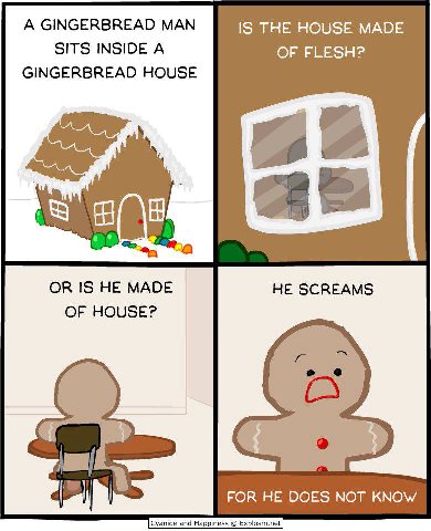 A GINGERBREAD MAN IS THE HOUSE MADE SITS INSIDE A OF FLESH? GINGERBREAD HOUSE 8 OR IS HE MADE OF HOUSE? FOR HE DOES NOT KNOW Cyanide and Happiness Explosm.net