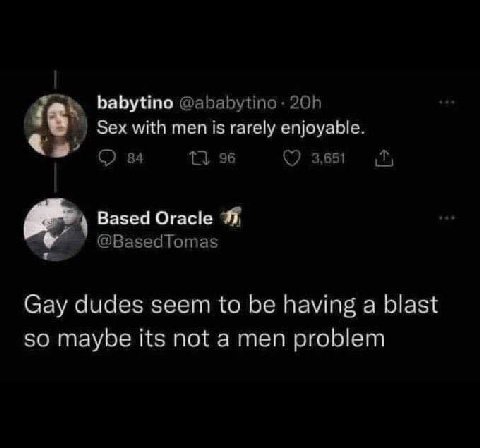 babytino with men is rarely enjoyable. 84 96 ©7 3,651 Based Oracle @BasedTomas Gay dudes seem to be having a blast so maybe its not a men problem