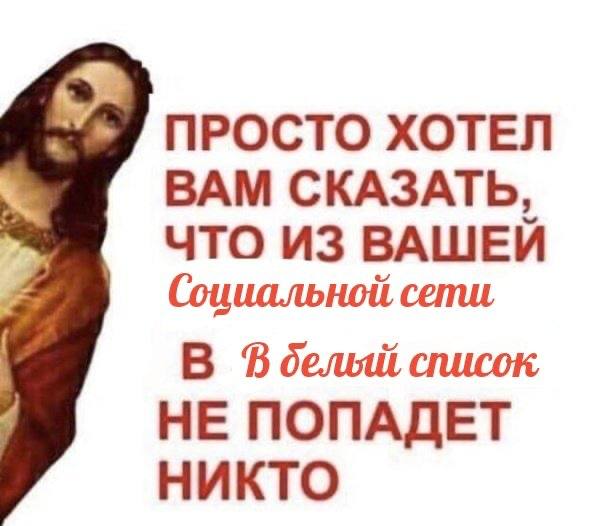 ПРОСТО ХОТЕЛ ВАМ СКАЗАТЬ, ЧТО ИЗ ВАШЕЙ Социальной сети, В Вделый список НЕ ПОПАДЕТ НИКТО