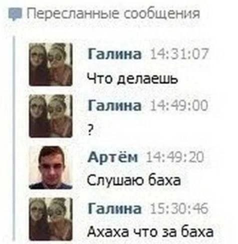 Пересланные сообщения Галина 14:31:07 Что делаешь Галина 14:49:00 2 Артём 14:49:20 Слушаю баха Галина 15:30:46 Ахаха что за баха