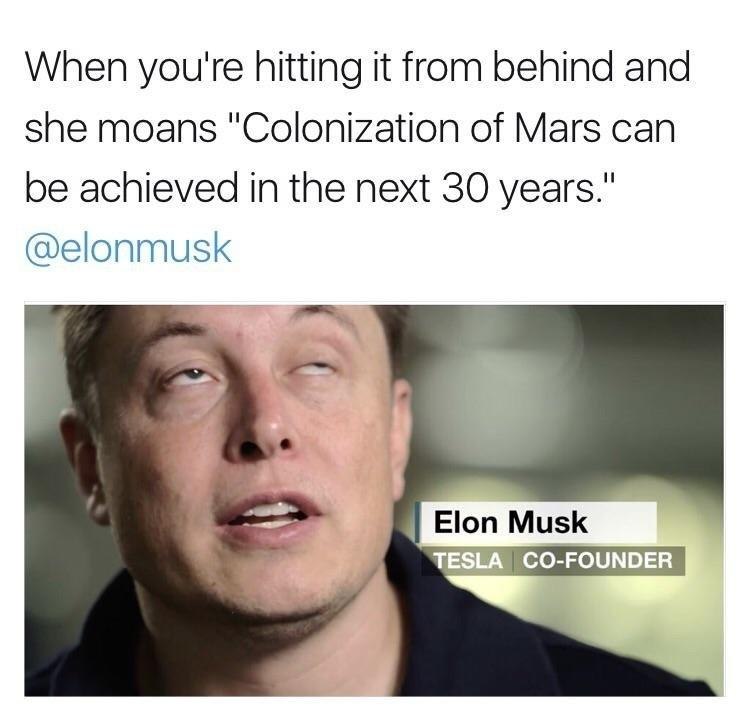 When you're hitting it from behind and she moans "Colonization of Mars can be achieved in the next 30 years @elonmusk Musk