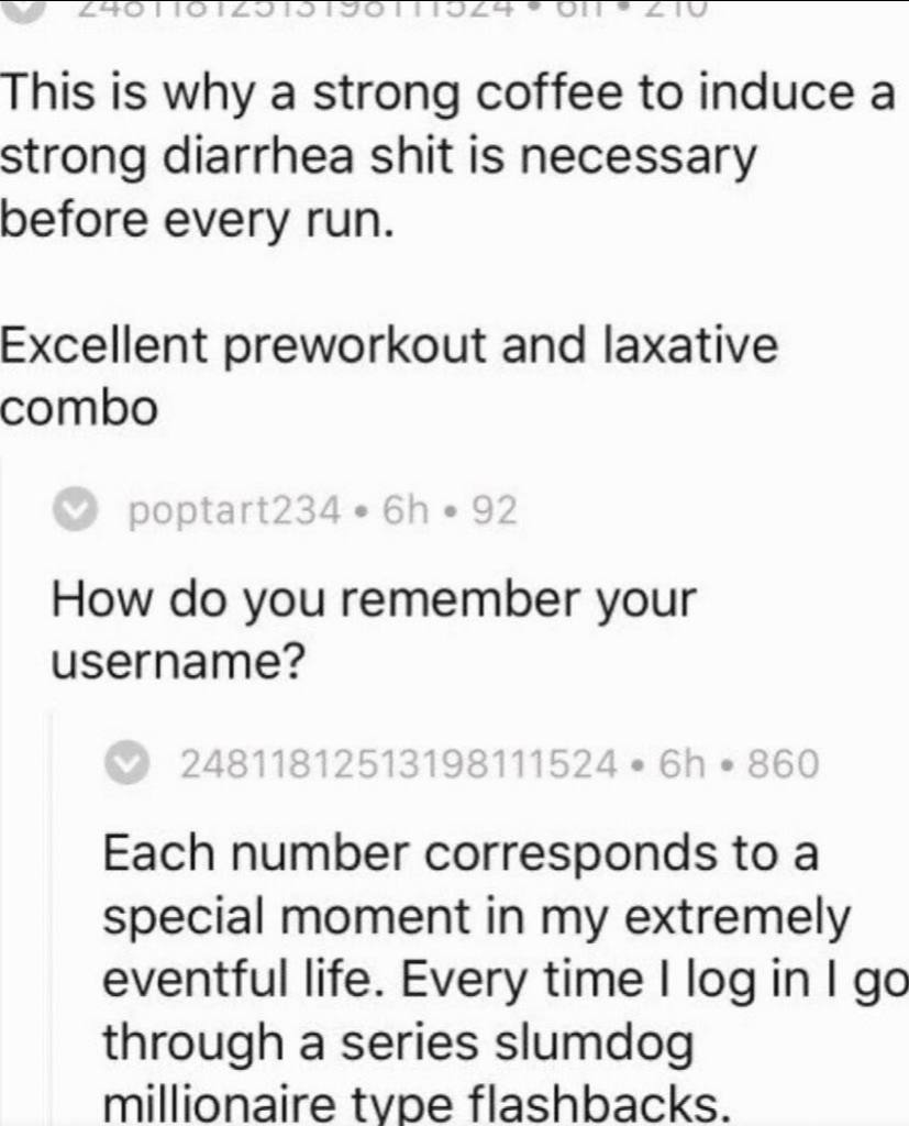 This is why a strong coffee to induce а strong diarrhea shit is necessary before every run. Excellent preworkout and laxative combo How you remember your username? Each number corresponds to a special