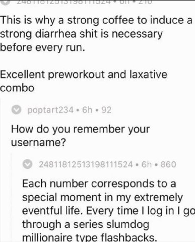 This is why a strong coffee to induce а strong diarrhea shit is necessary before every run. Excellent preworkout and laxative combo How you remember your username? Each number corresponds to a special