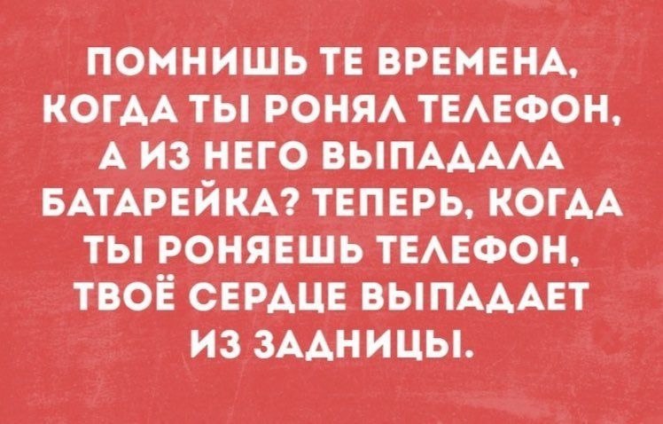ПОМНИШЬ ВРЕМЕНА, КОГДА TbI РОНЯЛ ТЕЛЕФОН, А ИЗ НЕГО ВЫПАДАЛА БАТАРЕЙКА? ТЕПЕРЬ, КОГДА РОНЯЕШЬ ТЕЛЕФОН, ТВОЁ СЕРДЦЕ ПАДАЕТ ИЗ ЗААНИЦЫ!.