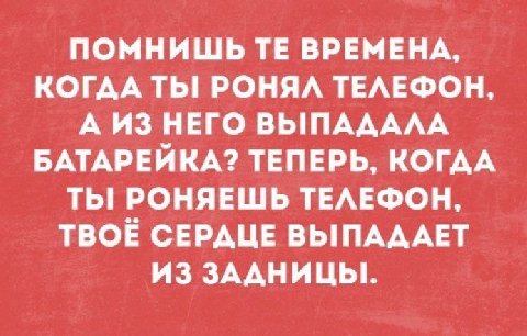 ПОМНИШЬ ВРЕМЕНА, КОГДА TbI РОНЯЛ ТЕЛЕФОН, А ИЗ НЕГО ВЫПАДАЛА БАТАРЕЙКА? ТЕПЕРЬ, КОГДА РОНЯЕШЬ ТЕЛЕФОН, ТВОЁ СЕРДЦЕ ПАДАЕТ ИЗ ЗААНИЦЫ!.