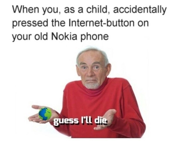 When you, as a Child, accidentally pressed the Internet-button on your old Nokia phone “guess