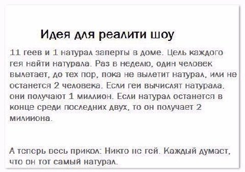 Идея для реалити шоу 11 геев и 1 натурал заперты в доме. Цель каждого гея найти натурала. Раз в неделю. один человек вылетает, до тех пор, пока не вылетит натурал, или не останется 2 человека. Если ге