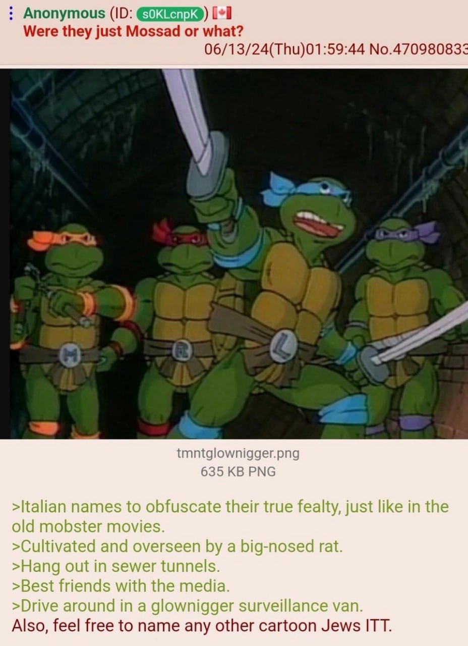 Anonymous [+1 Were they just Mossad or what? 06/13/24(Thu)01:59:44 No.47098083 a 4 tmntglownigger.png 635 PNG >Italian names to obfuscate their true fealty, just like in the old mobster movies >Cultiv