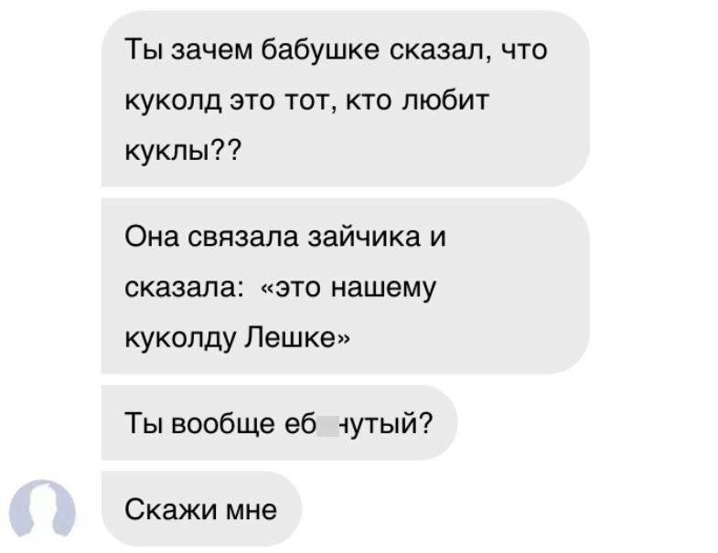 Ты зачем бабушке сказал, что куколд это тот, кто любит Она связала зайчика и сказала: «это нашему куколду Лешке» Ты вообще чутый? Скажи мне