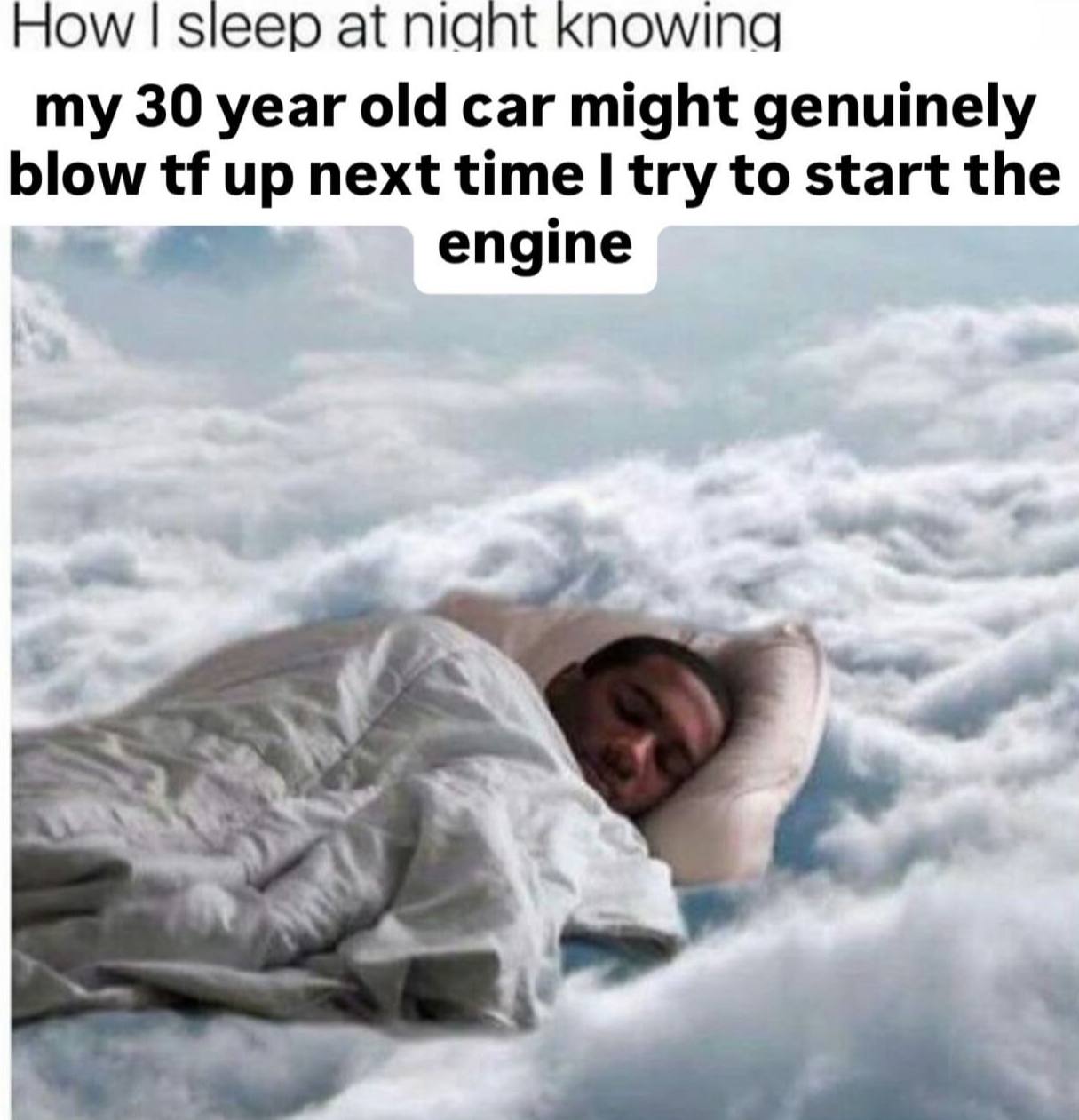 How sleep at nignt Knowing my 30 year old car might genuinely blow up next time try to start the engine 7 1