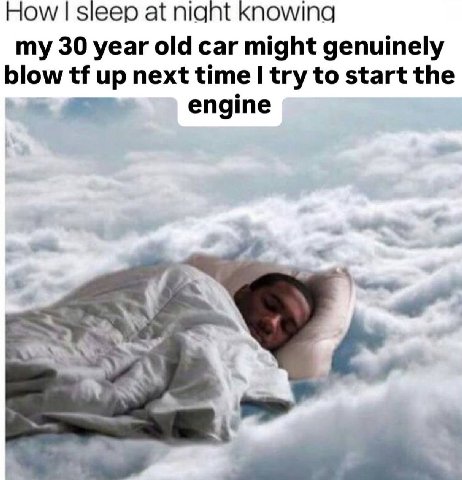 How sleep at nignt Knowing my 30 year old car might genuinely blow up next time try to start the engine 7 1