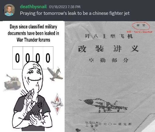 deathbysnail 01/18/2023 7:38 Praying for tomorrow's leak to be a chinese fighter jet Days since classified military documents have been leaked in War Thunder forums 0 0.0 FEO) в