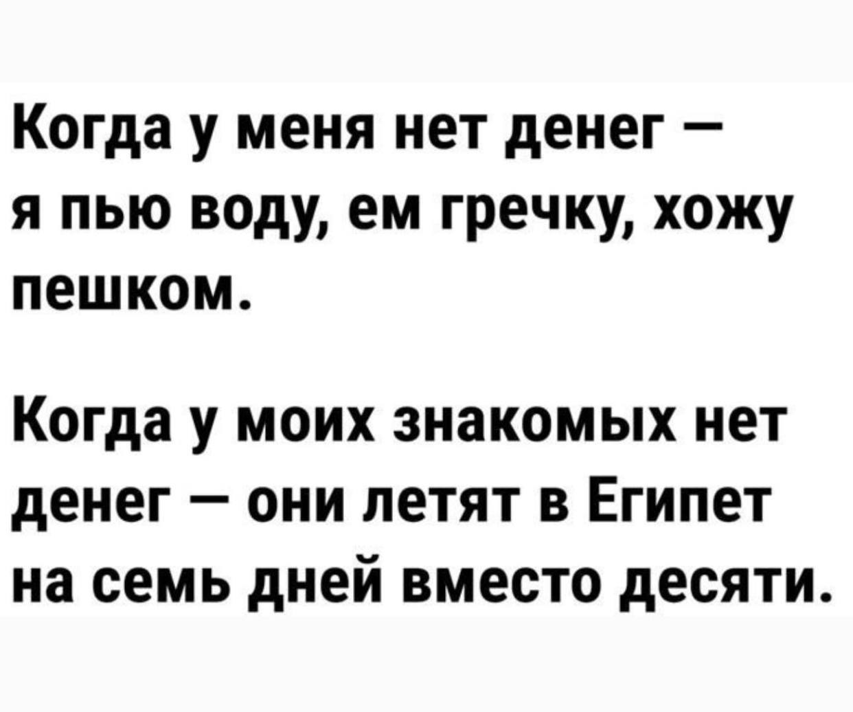 Когда у меня нет денег я пью воду, гречку, хожу пешком. Когда у моих знакомых нет денег они летят в Египет на семь дней вместо десяти.