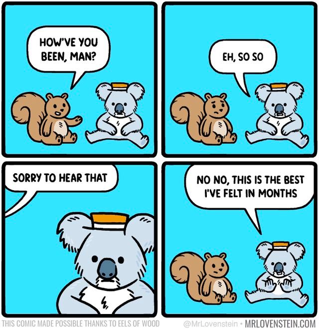 HOW'VE YOU BEEN, MAN? SORRY TO HEAR THAT NO NO, THIS IS THE BEST I'VE FELT IN MONTHS 4) 4 MRLOVENSTEIN.CO