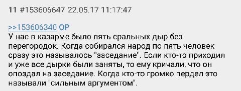 11 #153606647 22.05.17 11:17:47 >>153606340 У нас в казарме было пять сральных дыр без перегородок. Когда собирался народ по пять человек сразу это называлось "заседание". Если кто-то приходил и уже в