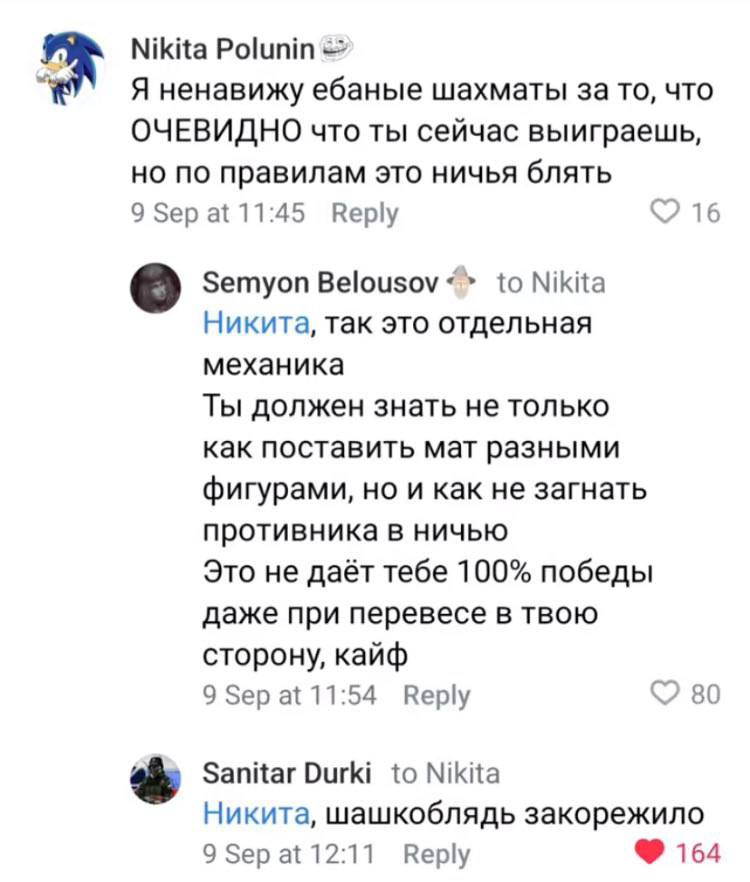 Nikita Polunin Я ненавижу ебаные шахматы за TO, что ОЧЕВИДНО что ты сейчас выиграешь, но по правилам это ничья блять 9 бер а{ 11:45 Reply 16 Semyon to Nikita Никита, так это отдельная механика Ты долж